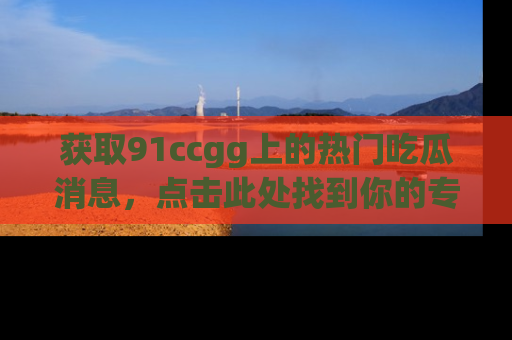 获取91ccgg上的热门吃瓜消息，点击此处找到你的专属信息地址！