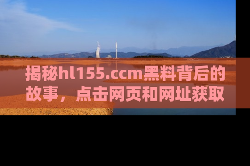 揭秘hl155.ccm黑料背后的故事,点击网页和网址获取第一手资料
