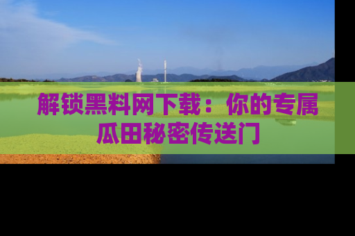 解锁黑料网下载:你的专属瓜田秘密传送门