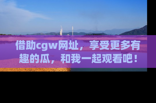 借助cgw网址,享受更多有趣的瓜,和我一起观看吧!