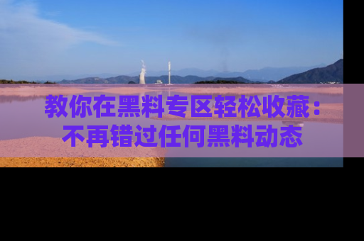 教你在黑料专区轻松收藏:不再错过任何黑料动态