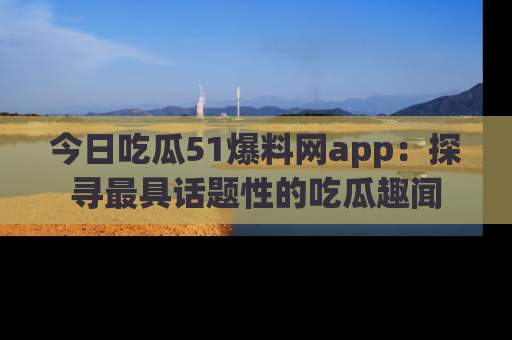 今日吃瓜51爆料网app:探寻最具话题性的吃瓜趣闻