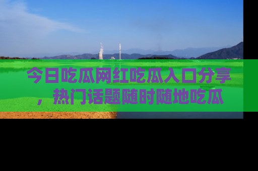 今日吃瓜网红吃瓜入口分享,热门话题随时随地吃瓜
