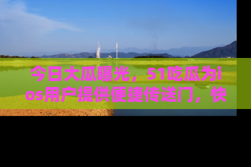 今日大瓜曝光，51吃瓜为ios用户提供便捷传送门，快来围观。
