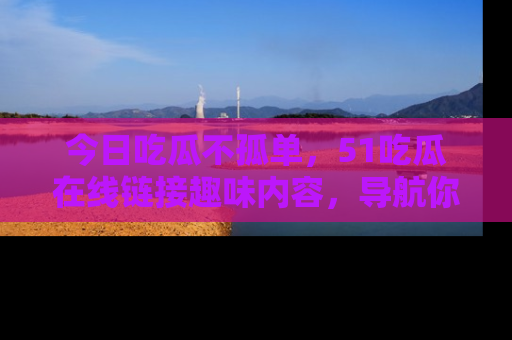 今日吃瓜不孤单,51吃瓜在线链接趣味内容,导航你的兴趣世界!