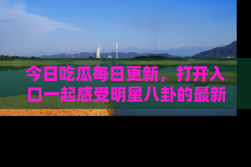 今日吃瓜每日更新,打开入口一起感受明星八卦的最新动态,别说我没告诉你哦!