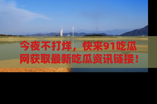 今夜不打烊，快来91吃瓜网获取最新吃瓜资讯链接！
