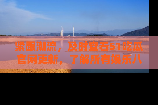 紧跟潮流，及时查看51吃瓜官网更新，了解所有娱乐八卦！