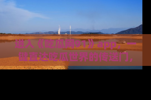 进入《吃瓜网91》app，一键直达吃瓜世界的传送门，快来试试！