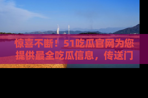 惊喜不断！51吃瓜官网为您提供最全吃瓜信息，传送门在这里，快来链接！