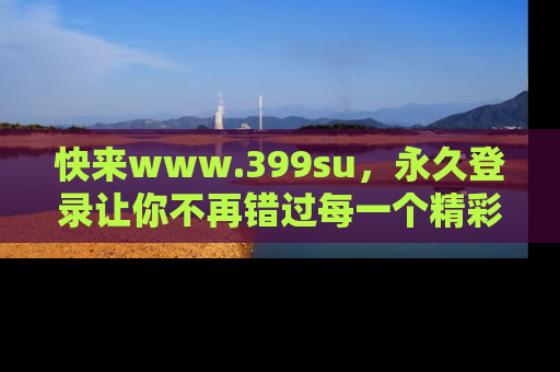快来www.399su,永久登录让你不再错过每一个精彩的吃瓜瞬间!