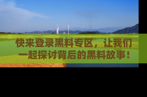 快来登录黑料专区,让我们一起探讨背后的黑料故事!