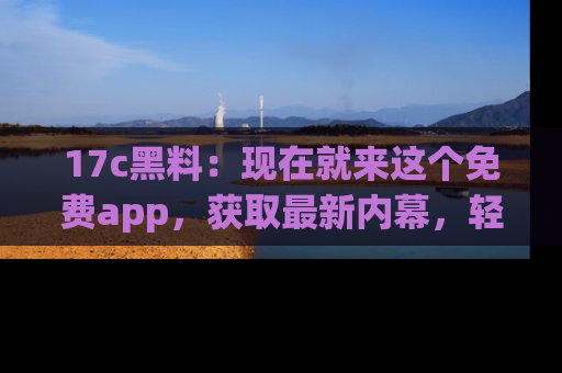 17c黑料:现在就来这个免费app,获取最新内幕,轻松掌握娱乐圈动向!