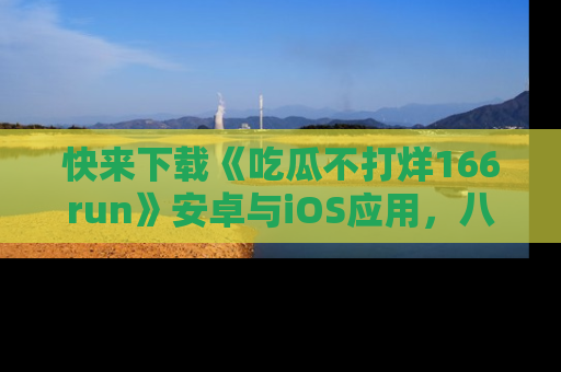 快来下载《吃瓜不打烊166run》安卓与iOS应用,八卦不断,吃瓜不停!