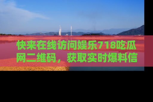 快来在线访问娱乐718吃瓜网二维码,获取实时爆料信息!