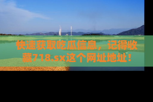 快速获取吃瓜信息,记得收藏718.sx这个网址地址!