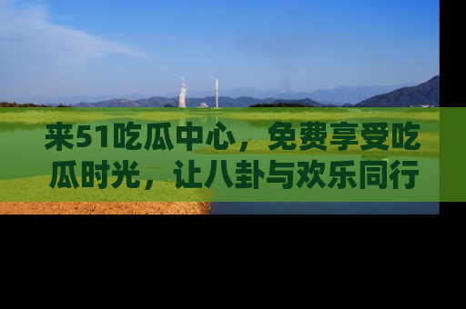 来51吃瓜中心,免费享受吃瓜时光,让八卦与欢乐同行!