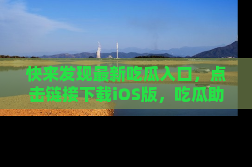 快来发现最新吃瓜入口,点击链接下载iOS版,吃瓜助你追剧更轻松!