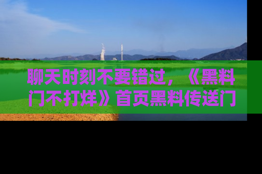 聊天时刻不要错过,《黑料门不打烊》首页黑料传送门一键带你进入奇妙世界!