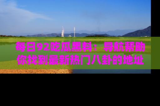 每日92吃瓜黑料:导航帮助你找到最新热门八卦的地址