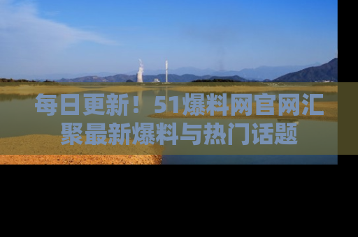 每日更新!51爆料网官网汇聚最新爆料与热门话题