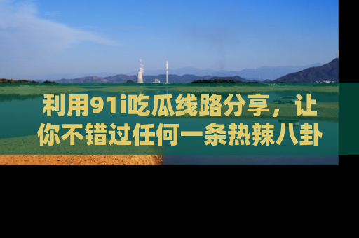 利用91i吃瓜线路分享,让你不错过任何一条热辣八卦新闻