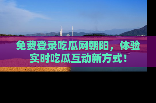 免费登录吃瓜网朝阳,体验实时吃瓜互动新方式!
