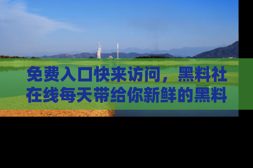 免费入口快来访问,黑料社在线每天带给你新鲜的黑料事件!