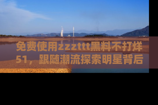 免费使用zzzttt黑料不打烊51,跟随潮流探索明星背后的故事,瘾君子必看!