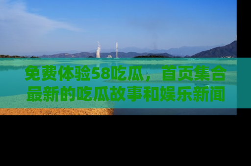 免费体验58吃瓜,首页集合最新的吃瓜故事和娱乐新闻,让你不再错过任何热点!