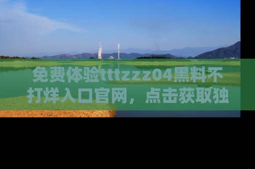 免费体验tttzzz04黑料不打烊入口官网,点击获取独家链接吧