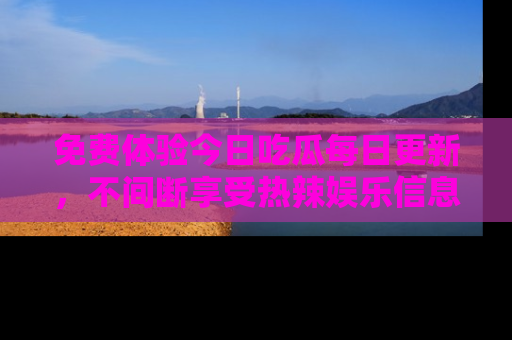 免费体验今日吃瓜每日更新,不间断享受热辣娱乐信息!
