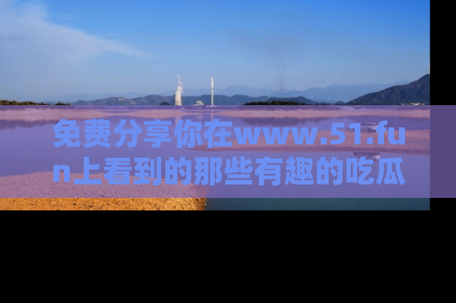 免费分享你在www.51.fun上看到的那些有趣的吃瓜趣闻吧!
