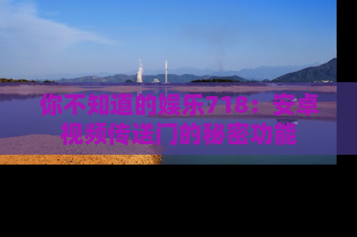 你不知道的娱乐718:安卓视频传送门的秘密功能