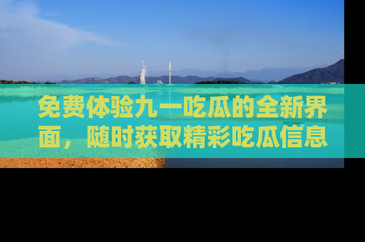 免费体验九一吃瓜的全新界面,随时获取精彩吃瓜信息!