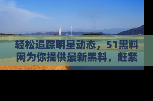 轻松追踪明星动态,51黑料网为你提供最新黑料,赶紧访问网址观看!