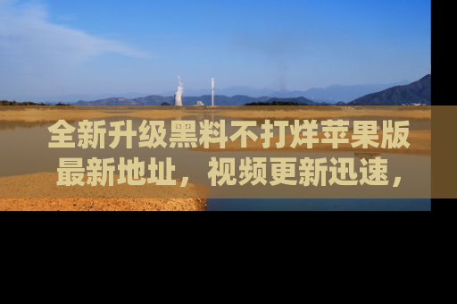 全新升级黑料不打烊苹果版最新地址，视频更新迅速，吃瓜从未如此精彩！