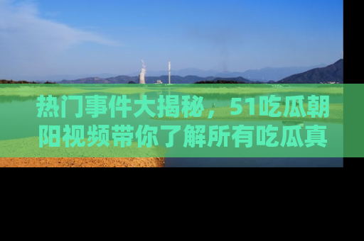 热门事件大揭秘,51吃瓜朝阳视频带你了解所有吃瓜真相
