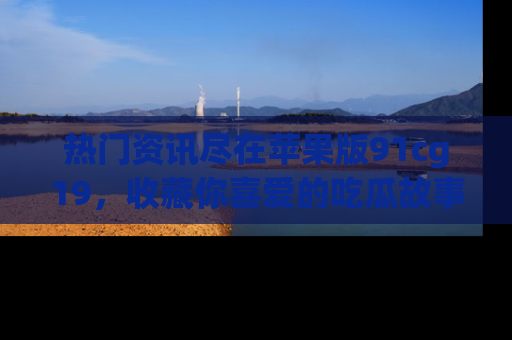 热门资讯尽在苹果版91cg19,收藏你喜爱的吃瓜故事吧!