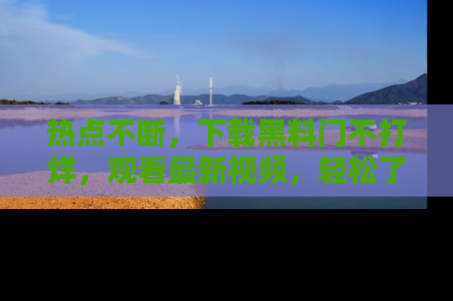 热点不断，下载黑料门不打烊，观看最新视频，轻松了解娱乐八卦！