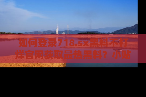如何登录718.sx黑料不打烊官网获取最热黑料?小贴士带你快速上手!