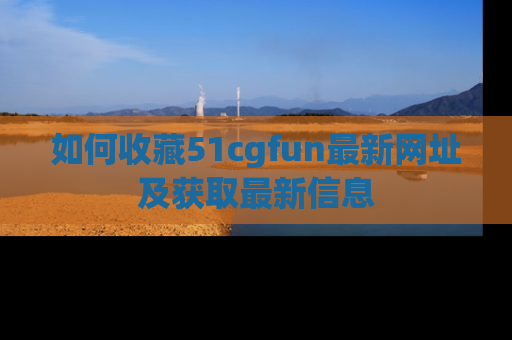 如何收藏51cgfun最新网址及获取最新信息