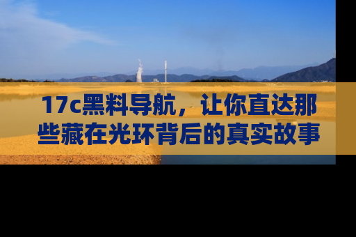 17c黑料导航,让你直达那些藏在光环背后的真实故事