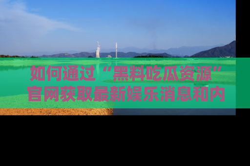 如何通过“黑料吃瓜资源”官网获取最新娱乐消息和内幕爆料