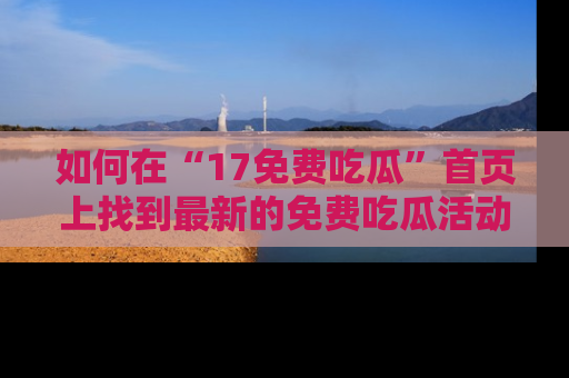 如何在“17免费吃瓜”首页上找到最新的免费吃瓜活动和动态