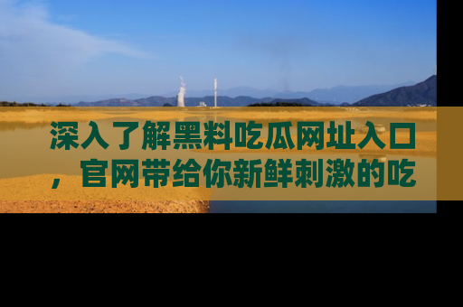 深入了解黑料吃瓜网址入口，官网带给你新鲜刺激的吃瓜体验！