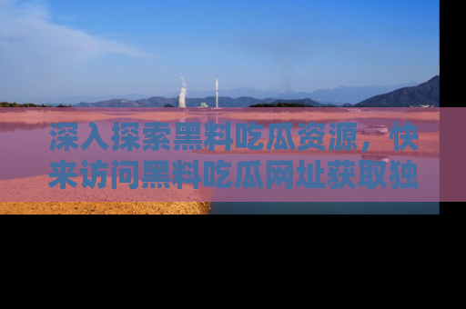 深入探索黑料吃瓜资源,快来访问黑料吃瓜网址获取独家内容!