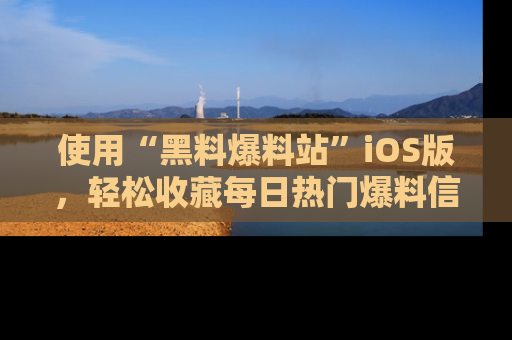 使用“黑料爆料站”iOS版,轻松收藏每日热门爆料信息!