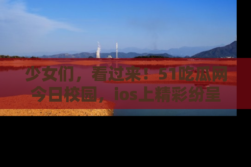 少女们，看过来！51吃瓜网今日校园，ios上精彩纷呈！