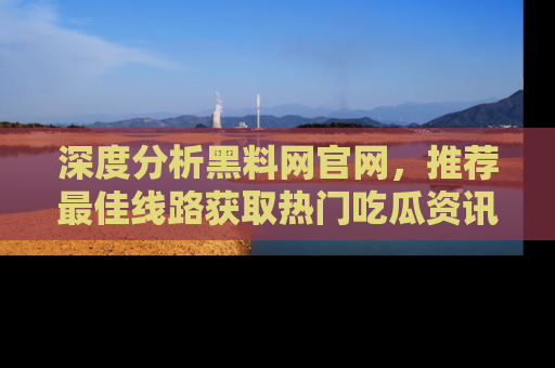 深度分析黑料网官网，推荐最佳线路获取热门吃瓜资讯